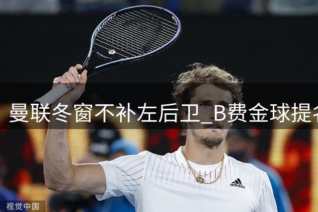 曼联冬窗不补左后卫 B费金球提名促续约